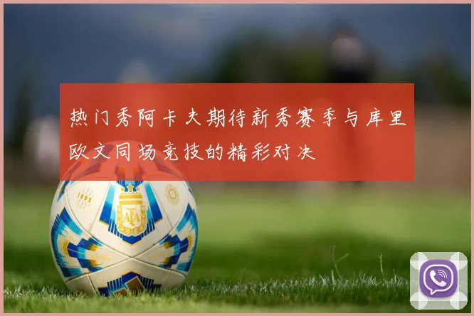 热门秀阿卡夫期待新秀赛季与库里欧文同场竞技的精彩对决