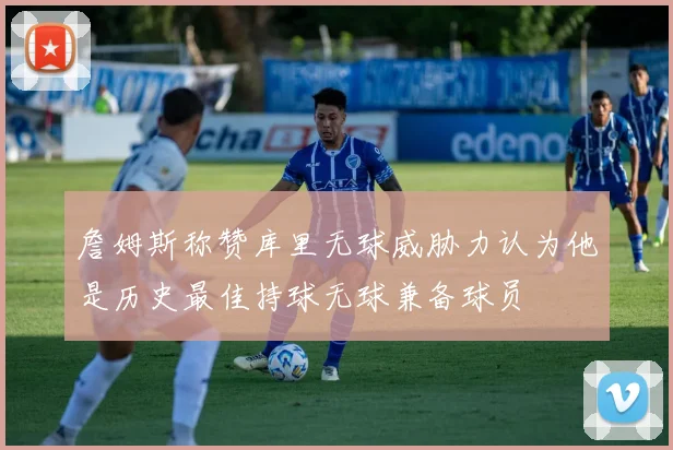 詹姆斯称赞库里无球威胁力认为他是历史最佳持球无球兼备球员