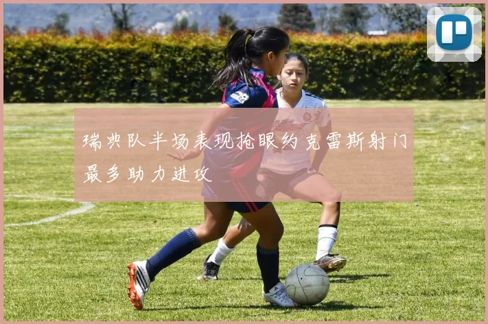 瑞典队半场表现抢眼约克雷斯射门最多助力进攻