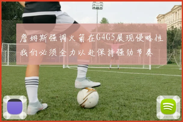 詹姆斯强调火箭在G4G5展现侵略性我们必须全力以赴保持强劲节奏