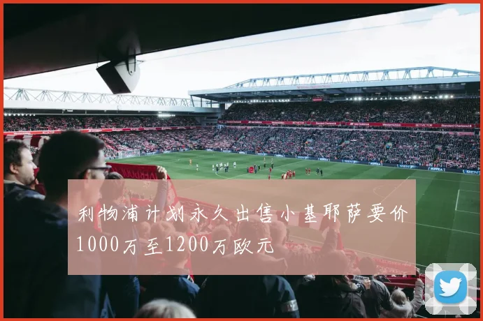 利物浦计划永久出售小基耶萨要价1000万至1200万欧元