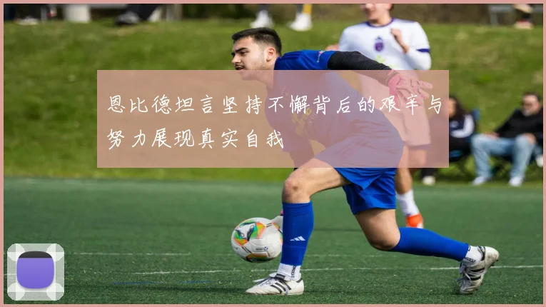 恩比德坦言坚持不懈背后的艰辛与努力展现真实自我