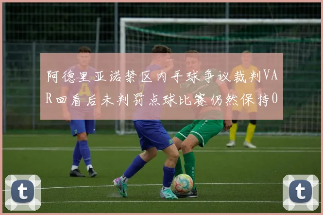 阿德里亚诺禁区内手球争议裁判VAR回看后未判罚点球比赛仍然保持0-0平局