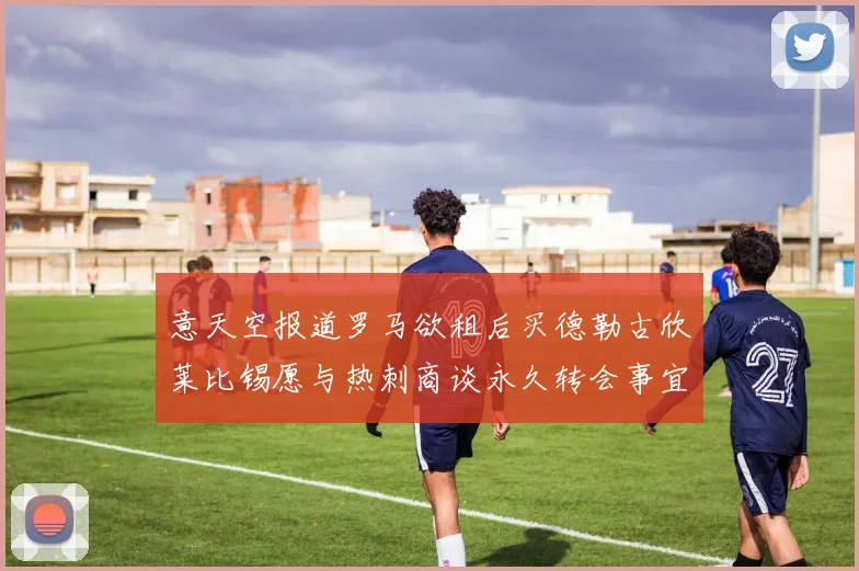 意天空报道罗马欲租后买德勒古欣莱比锡愿与热刺商谈永久转会事宜
