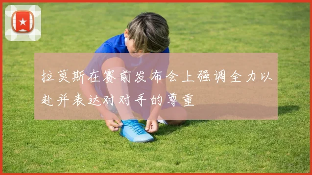 拉莫斯在赛前发布会上强调全力以赴并表达对对手的尊重
