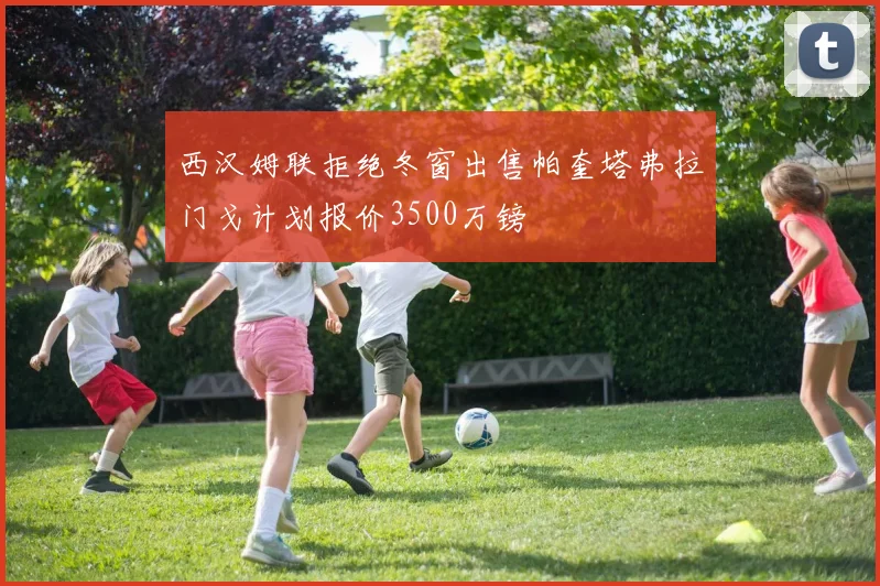 西汉姆联拒绝冬窗出售帕奎塔弗拉门戈计划报价3500万镑