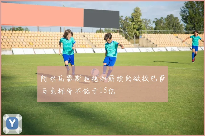 阿尔瓦雷斯拒绝加薪续约欲投巴萨马竞标价不低于15亿