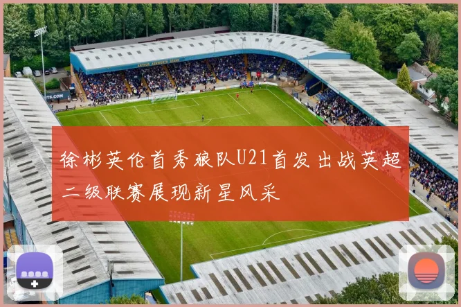 徐彬英伦首秀狼队U21首发出战英超二级联赛展现新星风采