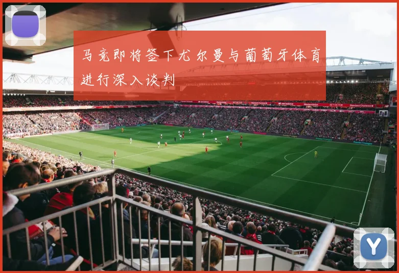 马竞即将签下尤尔曼与葡萄牙体育进行深入谈判