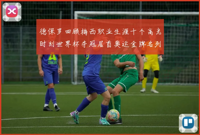 德保罗回顾梅西职业生涯十个高光时刻世界杯夺冠居首奥运金牌名列第四