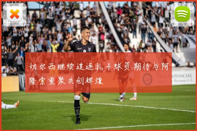 切尔西继续追逐扎卡球员期待与阿隆索重聚共创辉煌