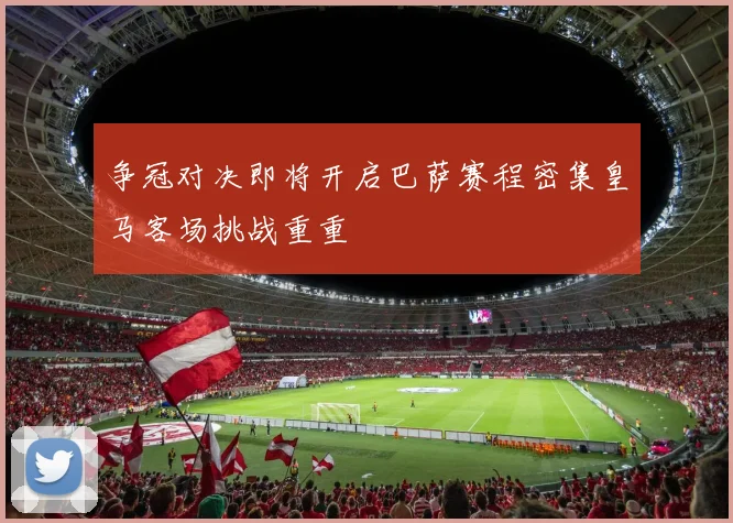 争冠对决即将开启巴萨赛程密集皇马客场挑战重重