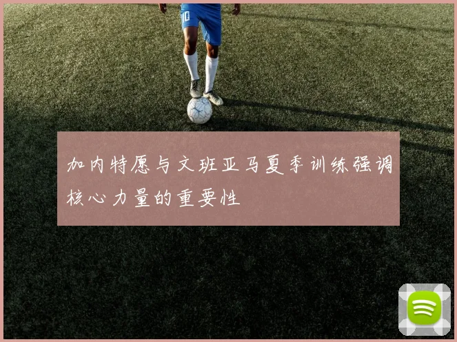 加内特愿与文班亚马夏季训练强调核心力量的重要性