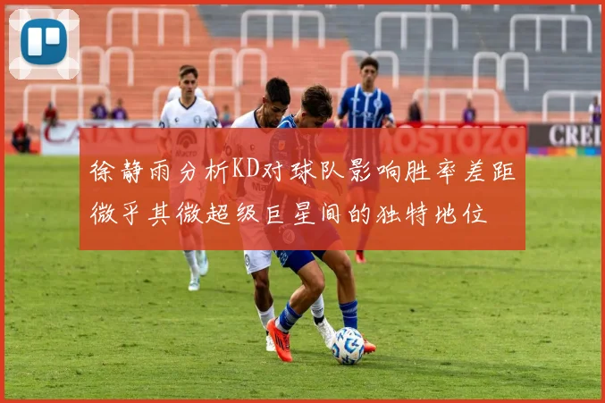 徐静雨分析KD对球队影响胜率差距微乎其微超级巨星间的独特地位