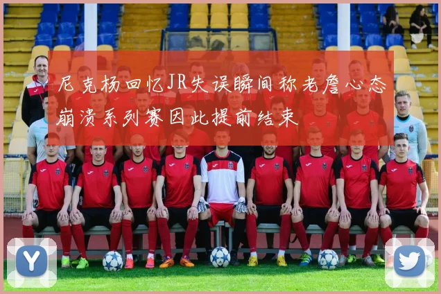 尼克杨回忆JR失误瞬间称老詹心态崩溃系列赛因此提前结束