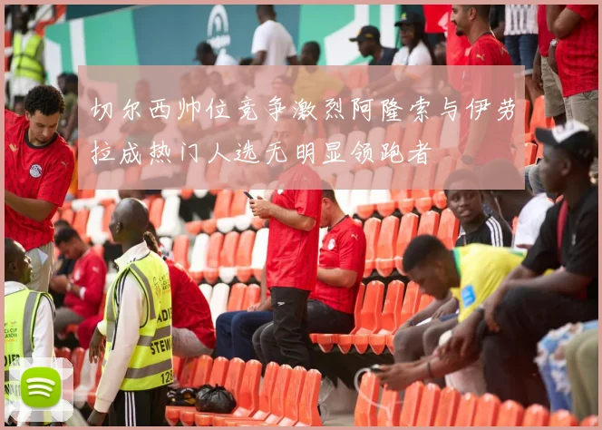 切尔西帅位竞争激烈阿隆索与伊劳拉成热门人选无明显领跑者
