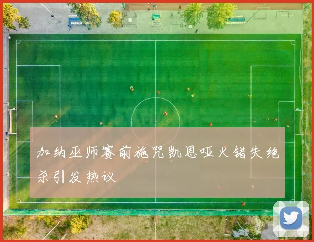 加纳巫师赛前施咒凯恩哑火错失绝杀引发热议