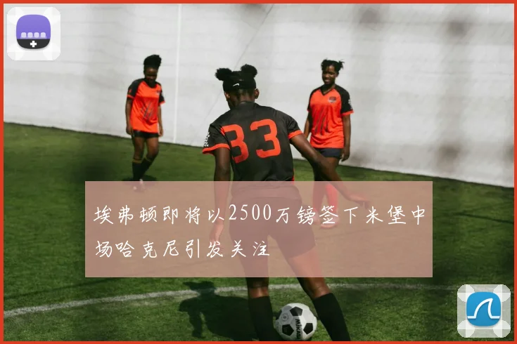埃弗顿即将以2500万镑签下米堡中场哈克尼引发关注