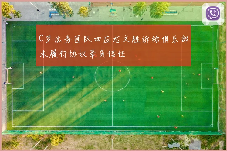 C罗法务团队回应尤文胜诉称俱乐部未履行协议辜负信任