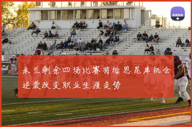 米兰剩余四场比赛将给恩昆库机会逆袭改变职业生涯走势
