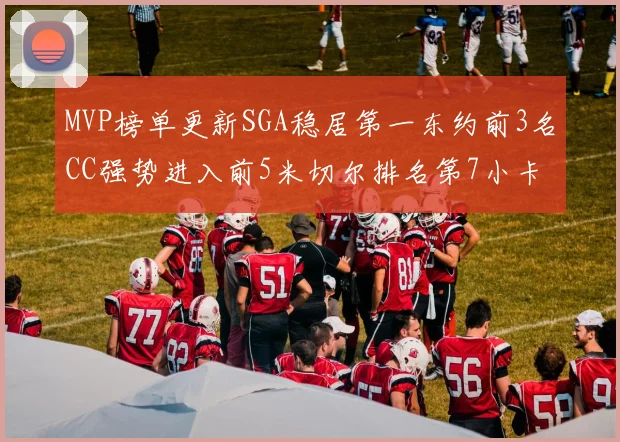 MVP榜单更新SGA稳居第一东约前3名CC强势进入前5米切尔排名第7小卡获提名