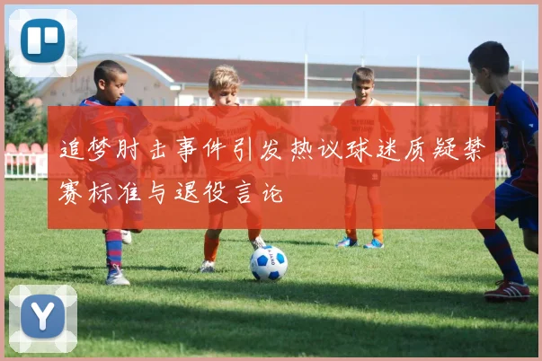 追梦肘击事件引发热议球迷质疑禁赛标准与退役言论