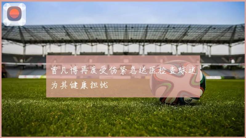 曾凡博再度受伤紧急送医检查球迷为其健康担忧