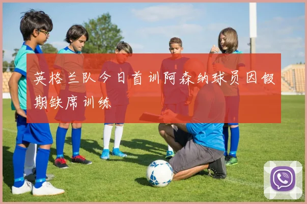 英格兰队今日首训阿森纳球员因假期缺席训练