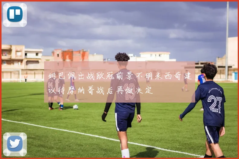 姆巴佩出战欧冠前景不明米西奇建议待摩纳哥战后再做决定