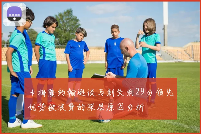 卡梅隆约翰逊谈马刺失利29分领先优势被浪费的深层原因分析