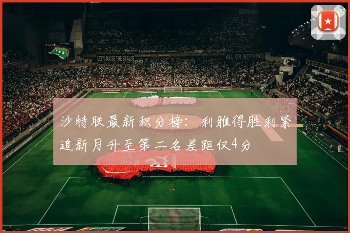沙特联最新积分榜：利雅得胜利紧追新月升至第二名差距仅4分