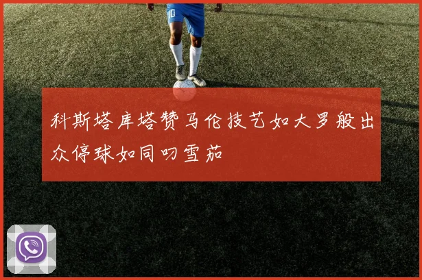 科斯塔库塔赞马伦技艺如大罗般出众停球如同叼雪茄