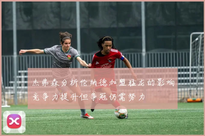 杰弗森分析伦纳德加盟猛龙的影响竞争力提升但争冠仍需努力